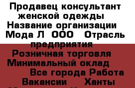 Продавец-консультант женской одежды › Название организации ­ Мода-Л, ООО › Отрасль предприятия ­ Розничная торговля › Минимальный оклад ­ 35 000 - Все города Работа » Вакансии   . Ханты-Мансийский,Когалым г.